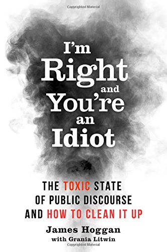 Im Right And Youre An Idiot The Toxic State Of Public Discourse And How To Clean It Up James Hoggan