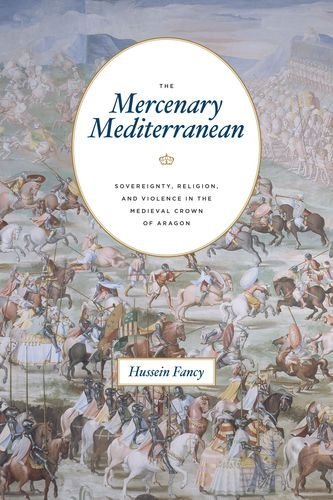 The Mercenary Mediterranean Sovereignty Religion And Violence In The Medieval Crown Of Aragon 1st Edition Hussein Fancy