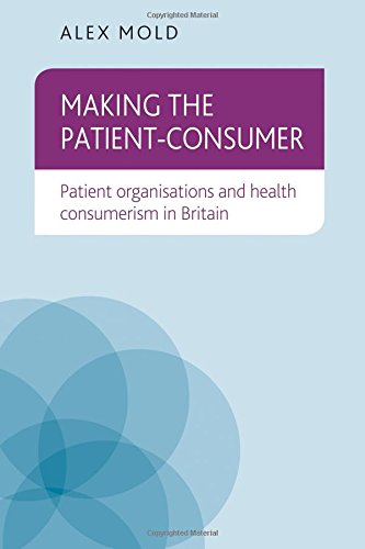 Making The Patientconsumer Patient Organisations And Health Consumerism In Britain 1st Edition Alex Mold