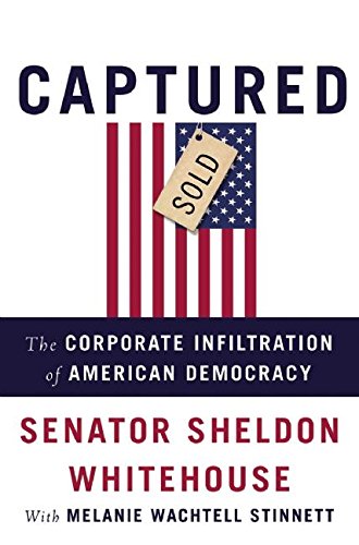 Captured The Corporate Infiltration Of American Democracy Sheldon Whitehouse