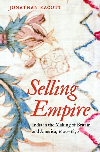 Selling Empire India In The Making Of Britain And America 16001830 Jonathan Eacott