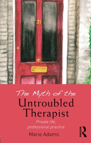 The Myth Of The Untroubled Therapist Private Life Professional Practice 1st Edition Marie Adams