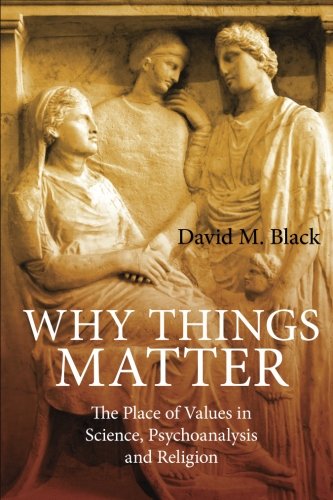 Why Things Matter The Place Of Values In Science Psychoanalysis And Religion 1st Edition David M Black