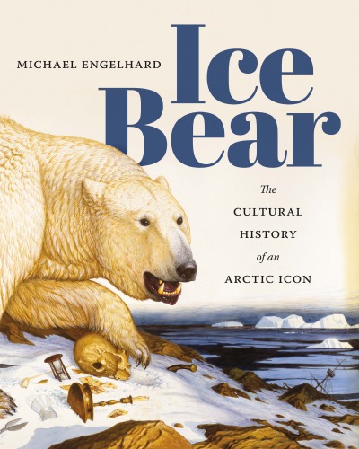 Ice Bear The Cultural History Of An Arctic Icon Michael Engelhard
