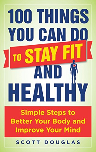 100 Things You Can Do To Stay Fit And Healthy Simple Steps To Better Your Body And Improve Your Mind Scott Douglas
