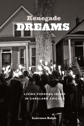 Renegade Dreams Living Through Injury In Gangland Chicago Laurence Ralph
