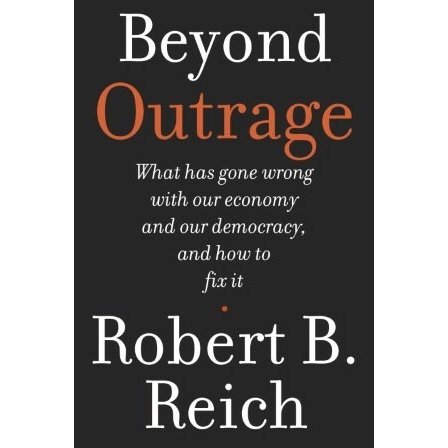 Beyond Outrage What Has Gone Wrong With Our Economy And Our Democracy And How To Fix It Robert B Reich