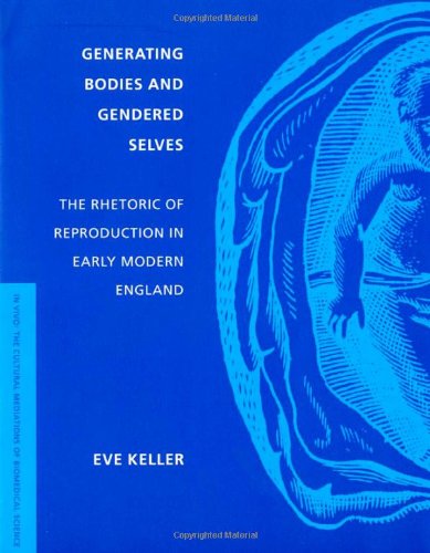 Generating Bodies And Gendered Selves The Rhetoric Of Reproduction In Early Modern England Eve Keller