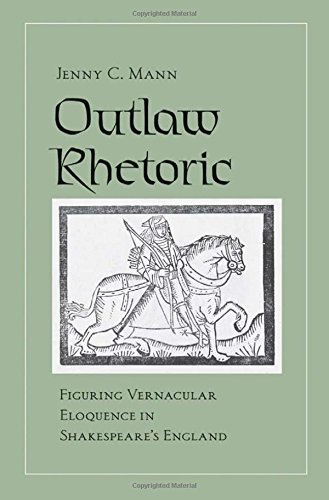 Outlaw Rhetoric Figuring Vernacular Eloquence In Shakespeares England 1st Edition Jenny C Mann