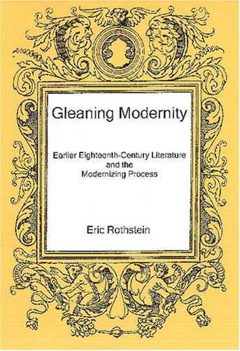 Gleaning Modernity Earlier Eighteenthcentury Literature And The Modernizing Process 1st Edition Eric Rothstein