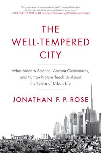 The Welltempered City What Modern Science Ancient Civilizations And Human Nature Teach Us About The Future Of Urban Life Jonathan F P Rose