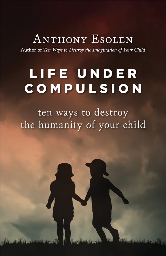 Life Under Compulsion Ten Ways To Destroy The Humanity Of Your Child Anthony Esolen