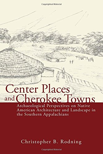Center Places And Cherokee Towns Archaeological Perspectives On Native American Architecture And Landscape In The Southern Appalachians 2nd Ed Christopher B Rodning