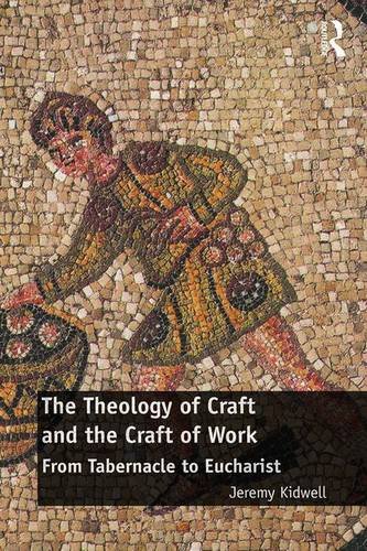 The Theology Of Craft And The Craft Of Work From Tabernacle To Eucharist Jeremy Kidwell
