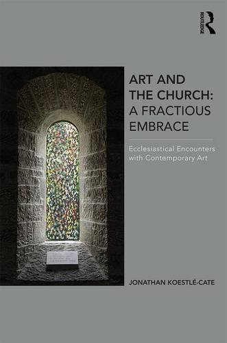 Art And The Church A Fractious Embrace Ecclesiastical Encounters With Contemporary Art Jonathan Koestlcate