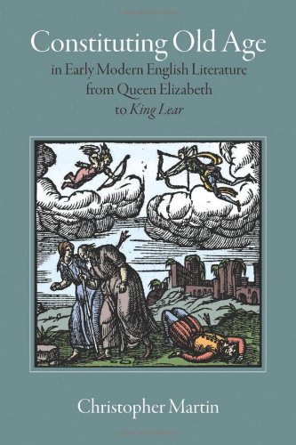 Constituting Old Age In Early Modern English Literature From Queen Elizabeth To King Lear Christopher Martin