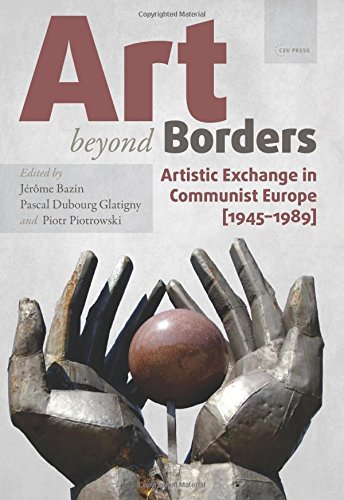 Art Beyond Borders Artistic Exchange In Communist Europe 19451989 Jerome Bazin