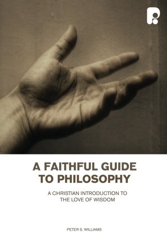 A Faithful Guide To Philosophy A Christian Introduction To The Love Of Wisdom Peter S Williams