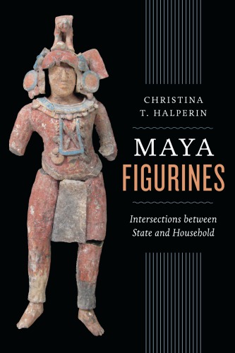 Maya Figurines Intersections Between State And Household First Edition Christina T Halperin