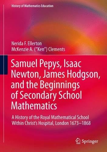 Samuel Pepys Isaac Newton James Hodgson And The Beginnings Of Secondary School Mathematics A History Of The Royal Mathematical School London 16731868 1st Edition Nerida F Ellerton