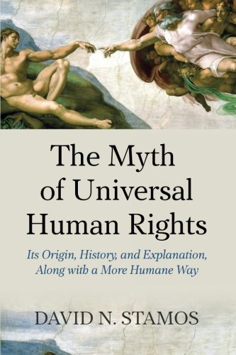 Myth Of Universal Human Rights Its Origin History And Explanation Along With A More Humane Way David N Stamos