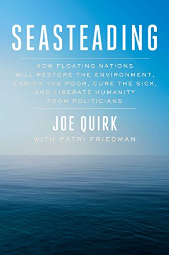 Seasteading How Floating Nations Will Restore The Environment Enrich The Poor Cure The Sick And Liberate Humanity From Politicians Joe Quirk