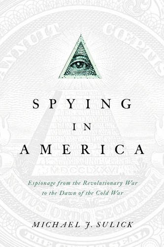 Spying In America Espionage From The Revolutionary War To The Dawn Of The Cold War 1112012 Michael J Sulick