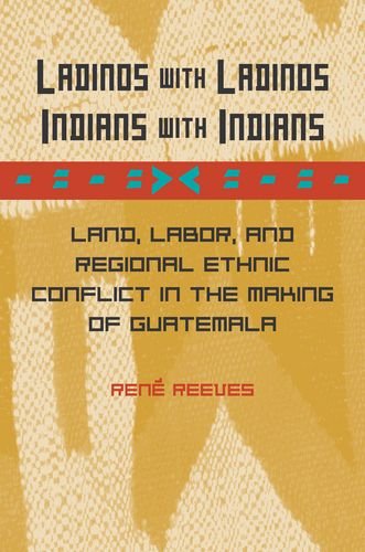 Ladinos With Ladinos Indians With Indians Land Labor And Regional Ethnic Conflict In The Making Of Guatemala 1st Edition Ren Reeves