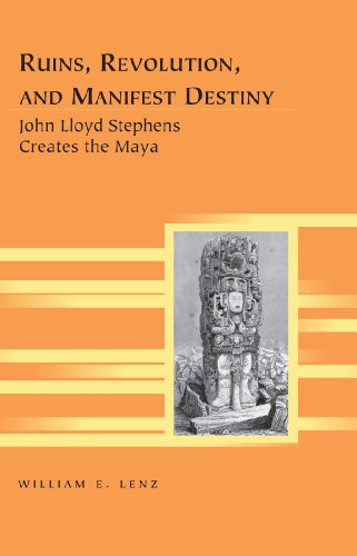 Ruins Revolution And Manifest Destiny John Lloyd Stephens Creates The Maya First William E Lenz