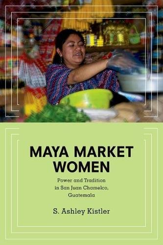 Maya Market Women Power And Tradition In San Juan Chamelco Guatemala 1st Edition S Ashley Kistler