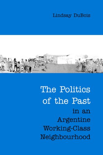 The Politics Of The Past In An Argentine Workingclass Neighbourhood 1st Edition Lindsay Dubois