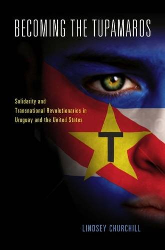 Becoming The Tupamaros Solidarity And Transnational Revolutionaries In Uruguay And The United States Lindsey Churchill