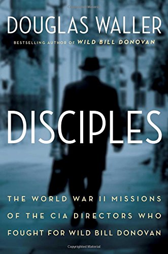 Disciples The World War Ii Missions Of The Cia Directors Who Fought For Wild Bill Donovan Douglas Waller