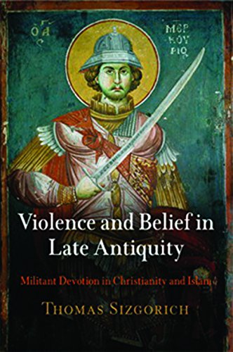 Violence And Belief In Late Antiquity Militant Devotion In Christianity And Islam Thomas Sizgorich