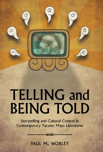Telling And Being Told Storytelling And Cultural Control In Contemporary Yucatec Maya Literatures 2nd Edition Paul M Worley