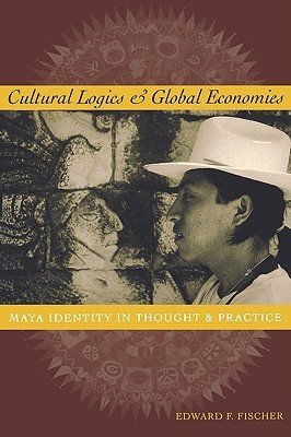 Cultural Logics And Global Economies Maya Identity In Thought And Practice Edward F Fischer