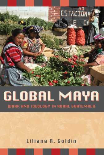 Global Maya Work And Ideology In Rural Guatemala Liliana R Goldn