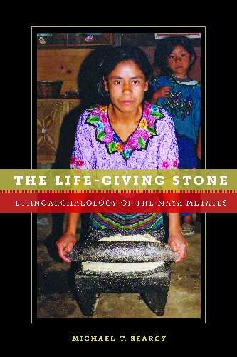 The Lifegiving Stone Ethnoarchaeology Of Maya Metates Michael T Searcy
