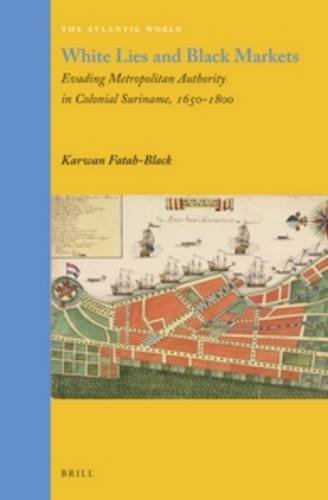 White Lies And Black Markets Evading Metropolitan Authority In Colonial Suriname 16501800 Atlantic World Karwan Fatahblack