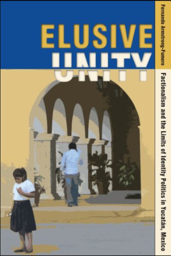 Elusive Unity Factionalism And The Limits Of Identity Politics In Yucatn Mexico 1st Edition Fernando Armstrongfumero