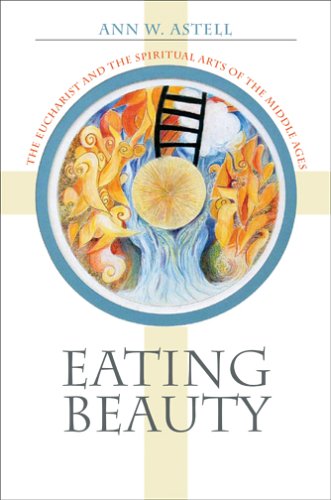 Eating Beauty The Eucharist And The Spiritual Arts Of The Middle Ages 1st Edition Ann W Astell