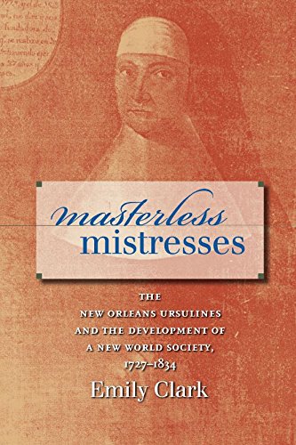 Masterless Mistresses The New Orleans Ursulines And The Development Of A New World Society 17271834 First Edition Emily Clark