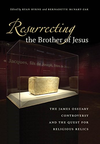 Resurrecting The Brother Of Jesus The James Ossuary Controversy And The Quest For Religious Relics 1st Edition Ryan Byrne