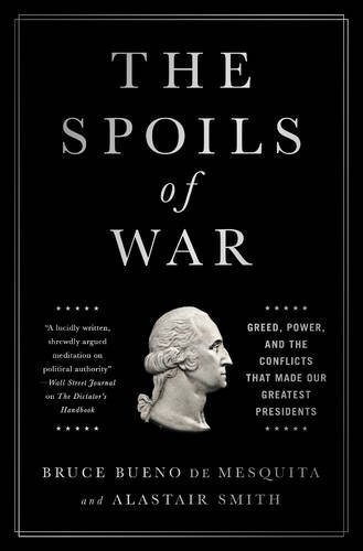 The Spoils Of War Greed Power And The Conflicts That Made Our Greatest Presidents 1st Edition Bruce Bueno De Mesquita