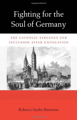 Fighting For The Soul Of Germany The Catholic Struggle For Inclusion After Unification Rebecca Ayako Bennette