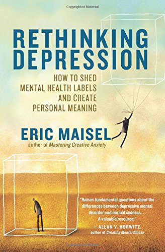 Rethinking Depression How To Shed Mental Health Labels And Create Personal Meaning Eric Maisel