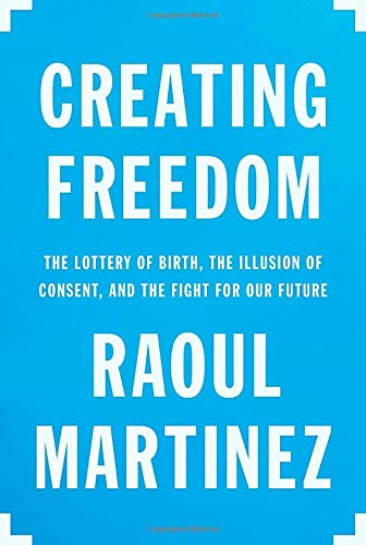 Creating Freedom The Lottery Of Birth The Illusion Of Consent And The Fight For Our Future Raoul Martinez