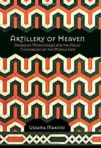Artillery Of Heaven American Missionaries And The Failed Conversion Of The Middle East Ussama Makdisi