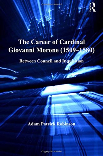 The Career Of Cardinal Giovanni Morone 15091580 Between Council And Inquisition Adam Patrick Robinson