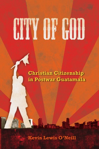 City Of God Christian Citizenship In Postwar Guatemala Kevin Lewis Oneill